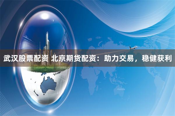 武汉股票配资 北京期货配资:助力交易,稳健获利