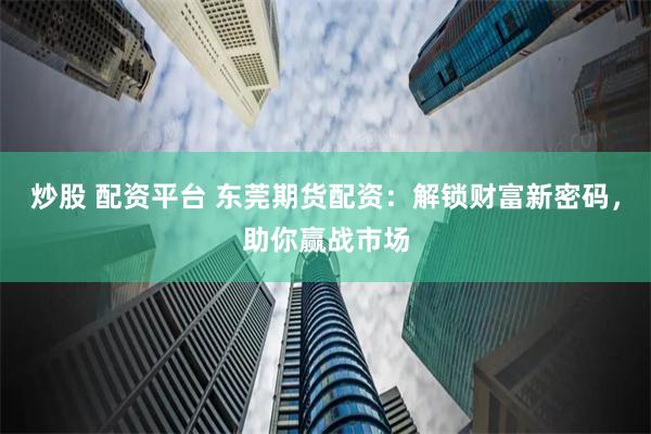 炒股 配资平台 东莞期货配资：解锁财富新密码，助你赢战市场