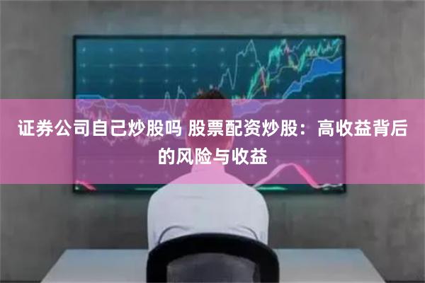 证券公司自己炒股吗 股票配资炒股：高收益背后的风险与收益