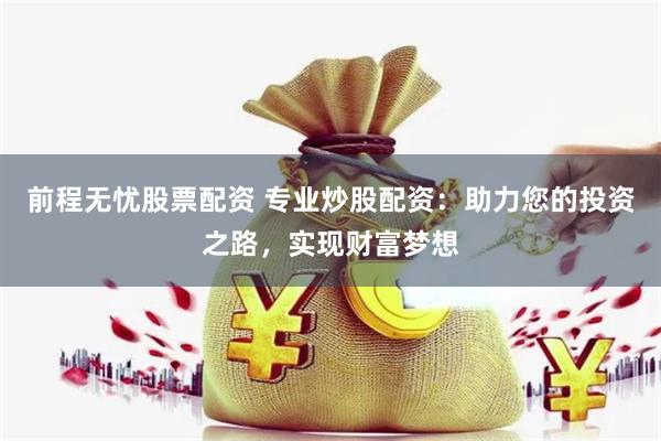 前程无忧股票配资 专业炒股配资：助力您的投资之路，实现财富梦想