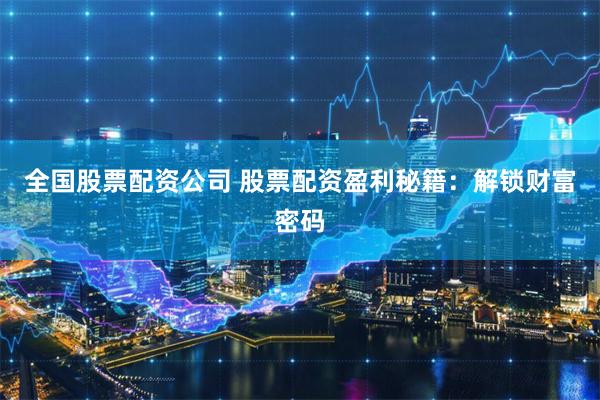 全国股票配资公司 股票配资盈利秘籍:解锁财富密码