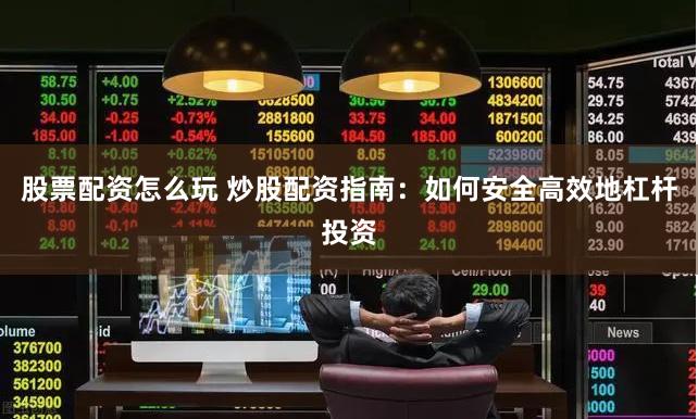 股票配资怎么玩 炒股配资指南：如何安全高效地杠杆投资