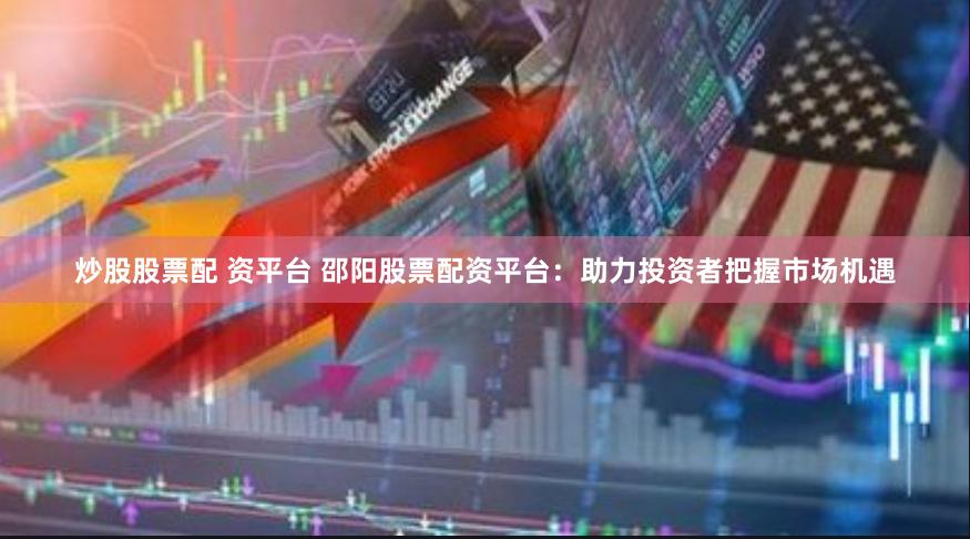 炒股股票配 资平台 邵阳股票配资平台:助力投资者把握市场机遇