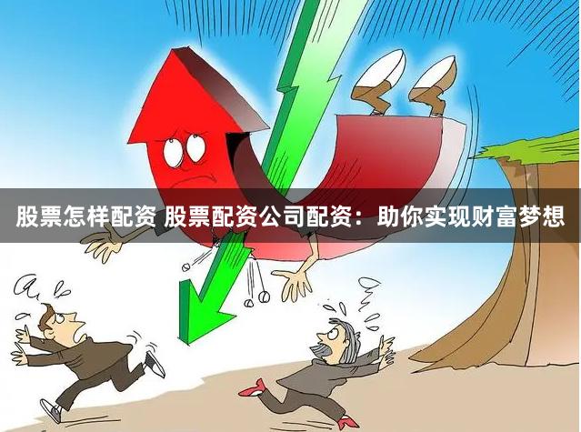 股票怎样配资 股票配资公司配资：助你实现财富梦想