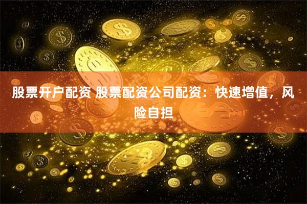 股票开户配资 股票配资公司配资：快速增值，风险自担