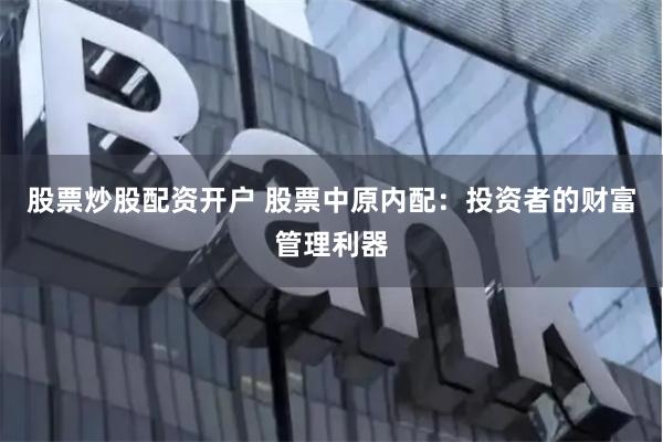 股票炒股配资开户 股票中原内配：投资者的财富管理利器