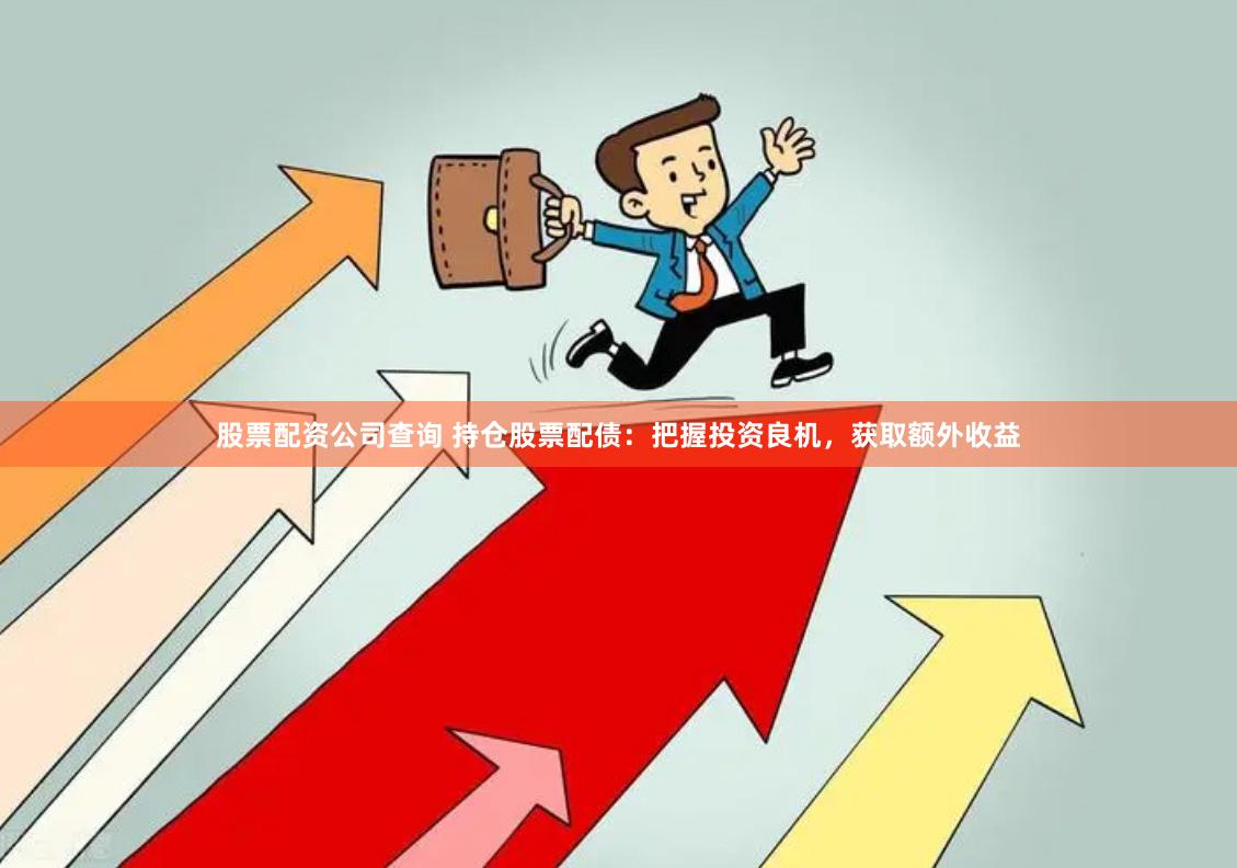 股票配资公司查询 持仓股票配债：把握投资良机，获取额外收益