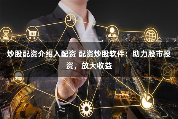 炒股配资介绍入配资 配资炒股软件：助力股市投资，放大收益