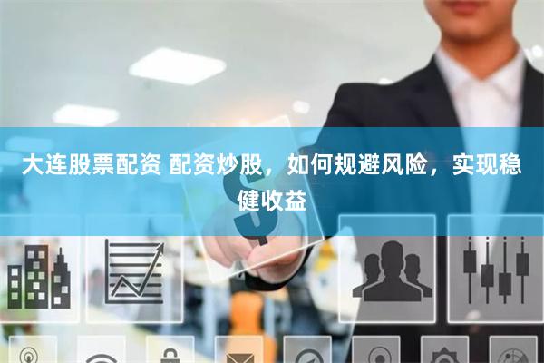 大连股票配资 配资炒股，如何规避风险，实现稳健收益