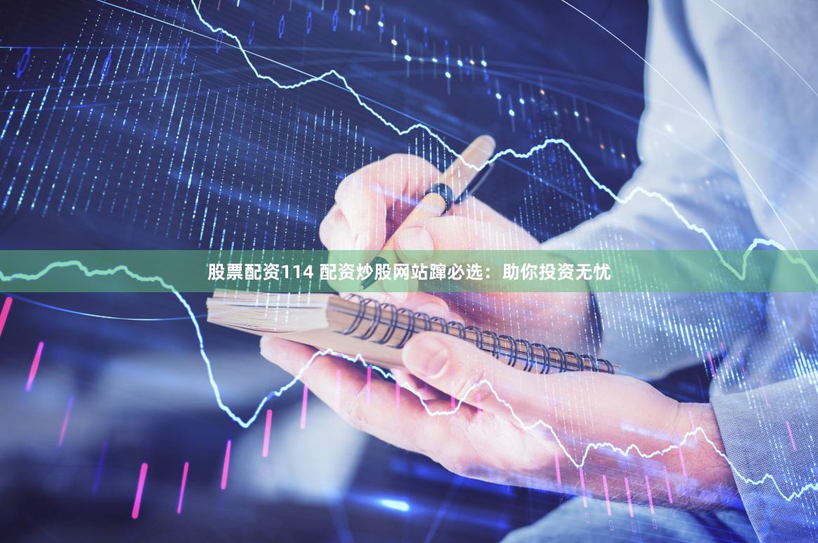 股票配资114 配资炒股网站蹿必选：助你投资无忧