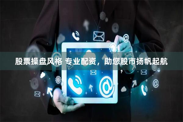 股票操盘风格 专业配资，助您股市扬帆起航