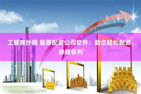 工薪族炒股 股票配资公司软件：助您轻松配资，稳健获利