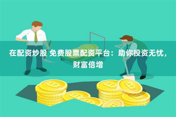 在配资炒股 免费股票配资平台：助你投资无忧，财富倍增
