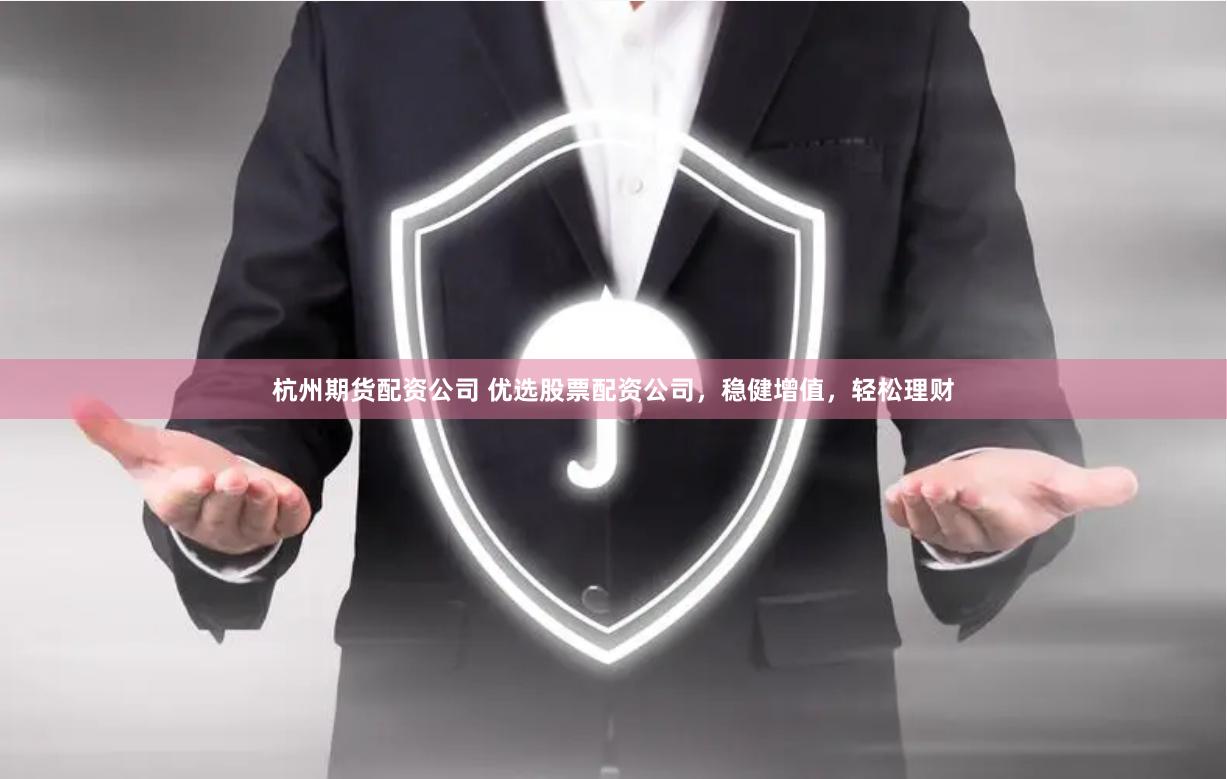 杭州期货配资公司 优选股票配资公司，稳健增值，轻松理财