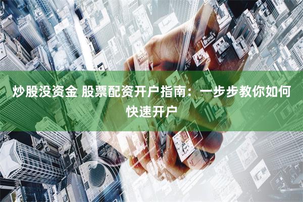 炒股没资金 股票配资开户指南：一步步教你如何快速开户