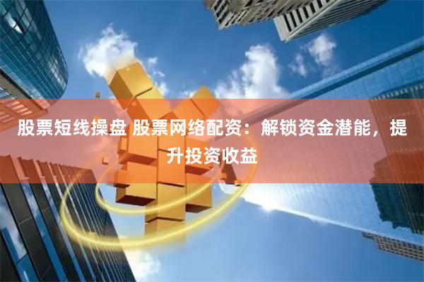 股票短线操盘 股票网络配资:解锁资金潜能,提升投资收益