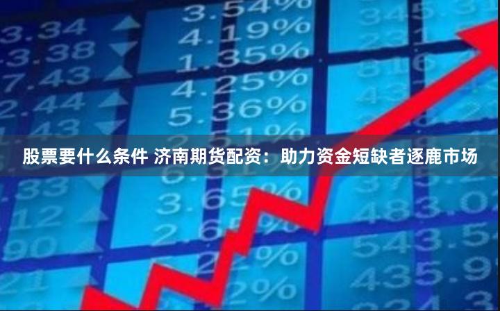 股票要什么条件 济南期货配资：助力资金短缺者逐鹿市场