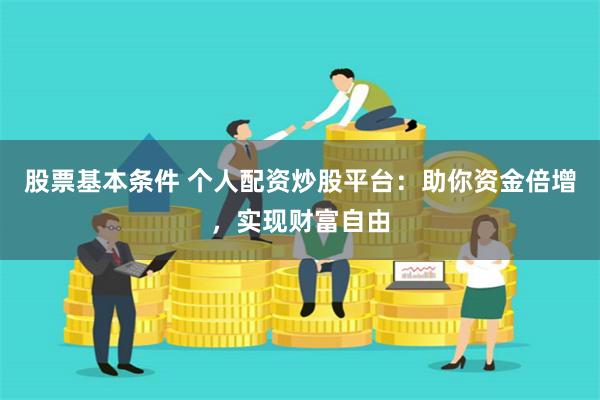 股票基本条件 个人配资炒股平台：助你资金倍增，实现财富自由