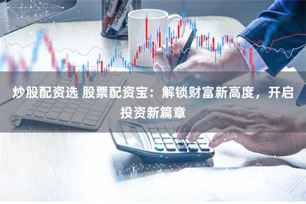 炒股配资选 股票配资宝：解锁财富新高度，开启投资新篇章