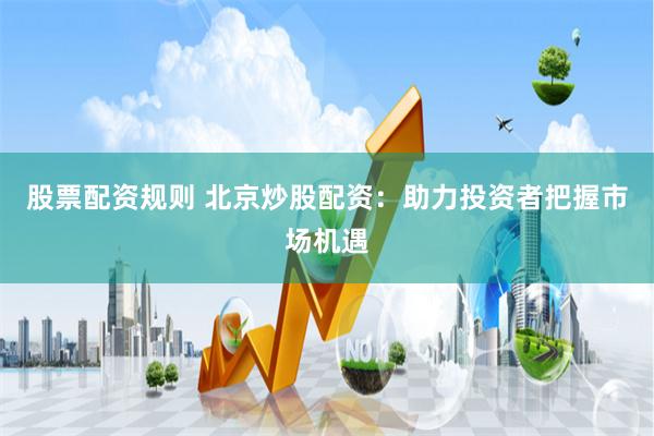 股票配资规则 北京炒股配资：助力投资者把握市场机遇