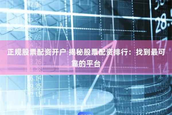 正规股票配资开户 揭秘股票配资排行：找到最可靠的平台