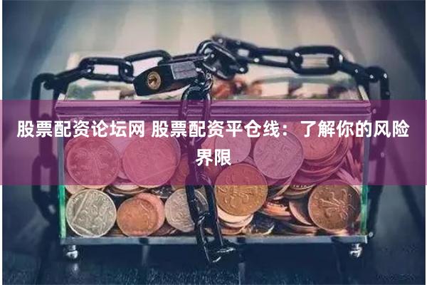 股票配资论坛网 股票配资平仓线：了解你的风险界限