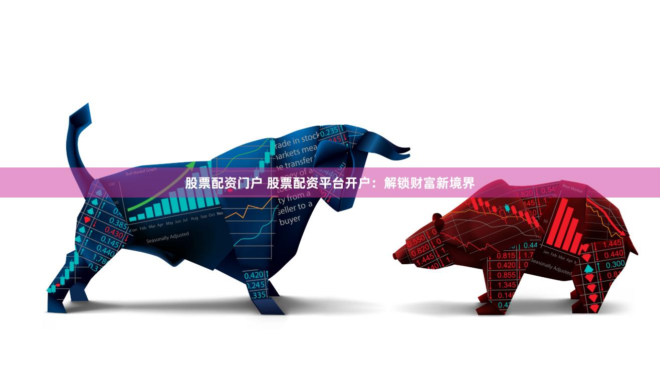 股票配资门户 股票配资平台开户：解锁财富新境界