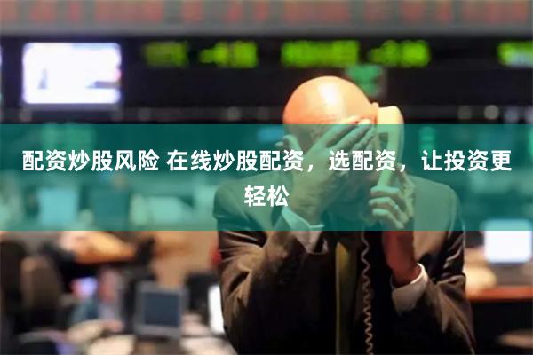 配资炒股风险 在线炒股配资，选配资，让投资更轻松