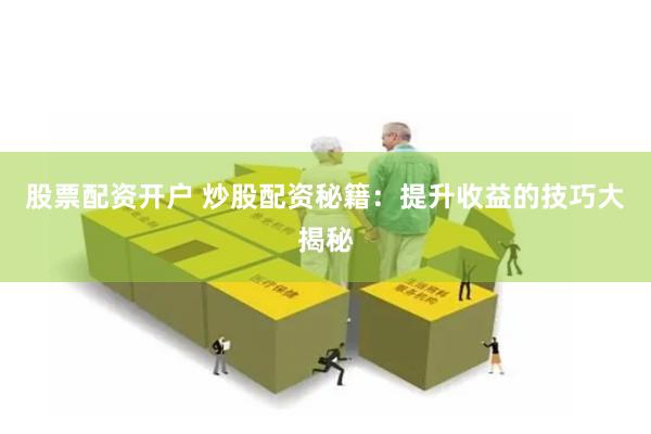 股票配资开户 炒股配资秘籍：提升收益的技巧大揭秘