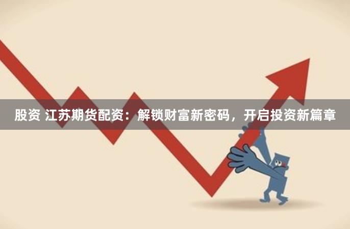 股资 江苏期货配资：解锁财富新密码，开启投资新篇章