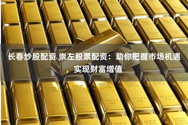 长春炒股配资 崇左股票配资：助你把握市场机遇，实现财富增值