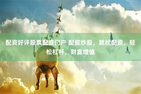 配资好评股票配资门户 配资炒股，就找配资，轻松杠杆，财富增值