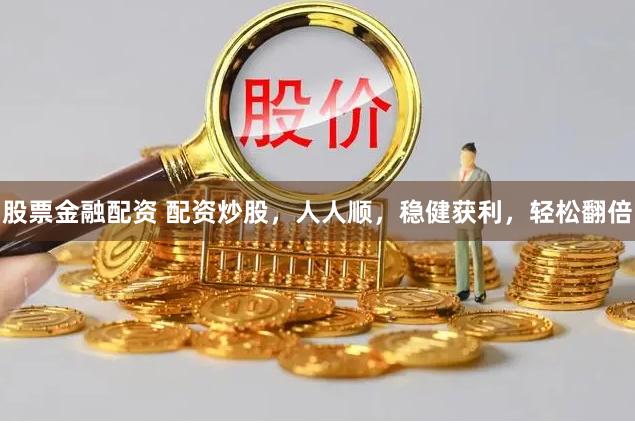 股票金融配资 配资炒股,人人顺,稳健获利,轻松翻倍