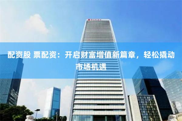 配资股 票配资：开启财富增值新篇章，轻松撬动市场机遇