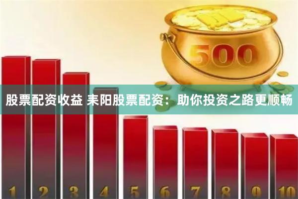 股票配资收益 耒阳股票配资:助你投资之路更顺畅