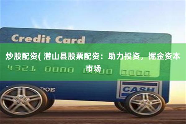 炒股配资( 潜山县股票配资:助力投资,掘金资本市场