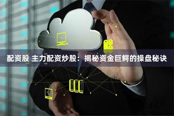 配资股 主力配资炒股：揭秘资金巨鳄的操盘秘诀