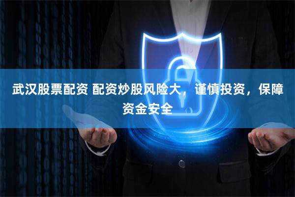 武汉股票配资 配资炒股风险大，谨慎投资，保障资金安全