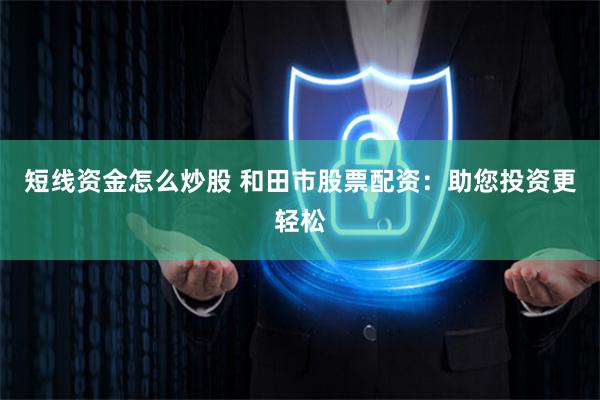 短线资金怎么炒股 和田市股票配资：助您投资更轻松