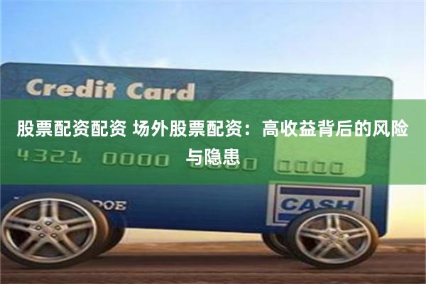 股票配资配资 场外股票配资：高收益背后的风险与隐患