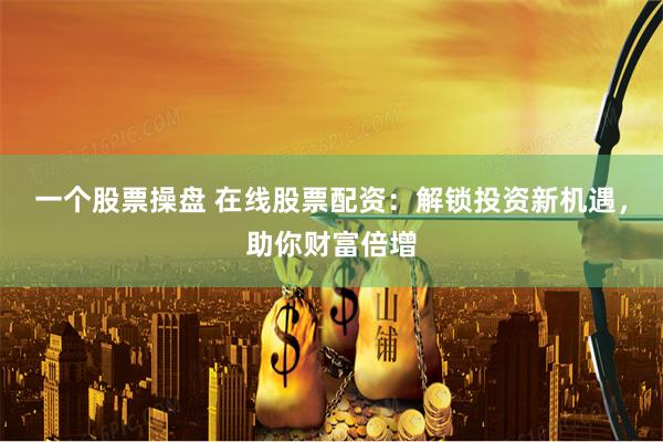 一个股票操盘 在线股票配资：解锁投资新机遇，助你财富倍增