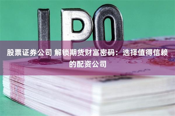 股票证券公司 解锁期货财富密码：选择值得信赖的配资公司