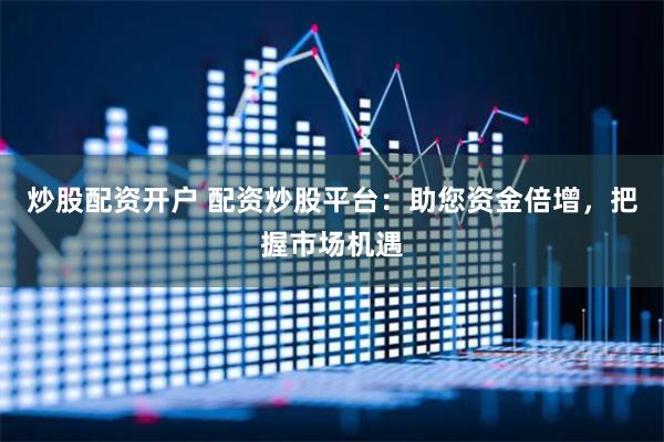 炒股配资开户 配资炒股平台：助您资金倍增，把握市场机遇