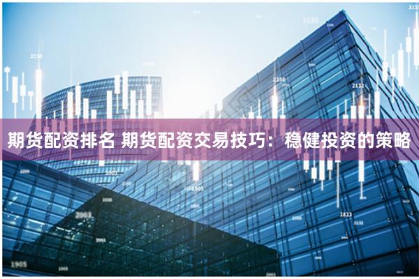 期货配资排名 期货配资交易技巧：稳健投资的策略