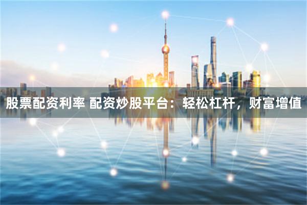 股票配资利率 配资炒股平台：轻松杠杆，财富增值