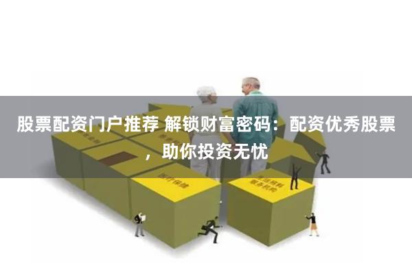 股票配资门户推荐 解锁财富密码：配资优秀股票，助你投资无忧