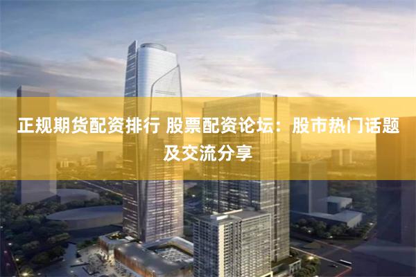 正规期货配资排行 股票配资论坛：股市热门话题及交流分享