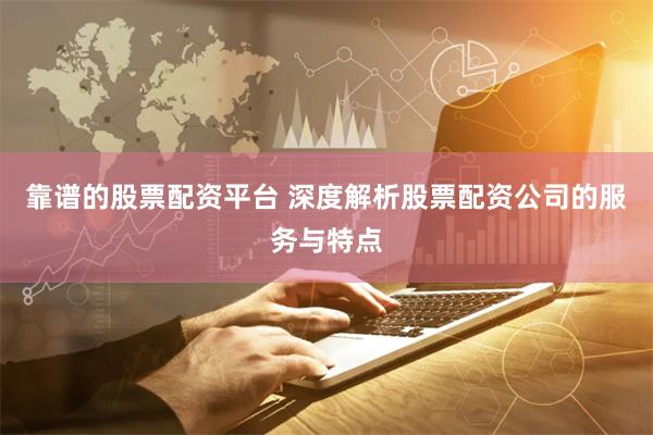 靠谱的股票配资平台 深度解析股票配资公司的服务与特点