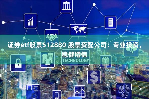 证券etf股票512880 股票资配公司：专业投资，稳健增值