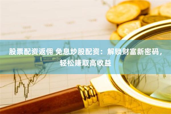 股票配资返佣 免息炒股配资：解锁财富新密码，轻松赚取高收益